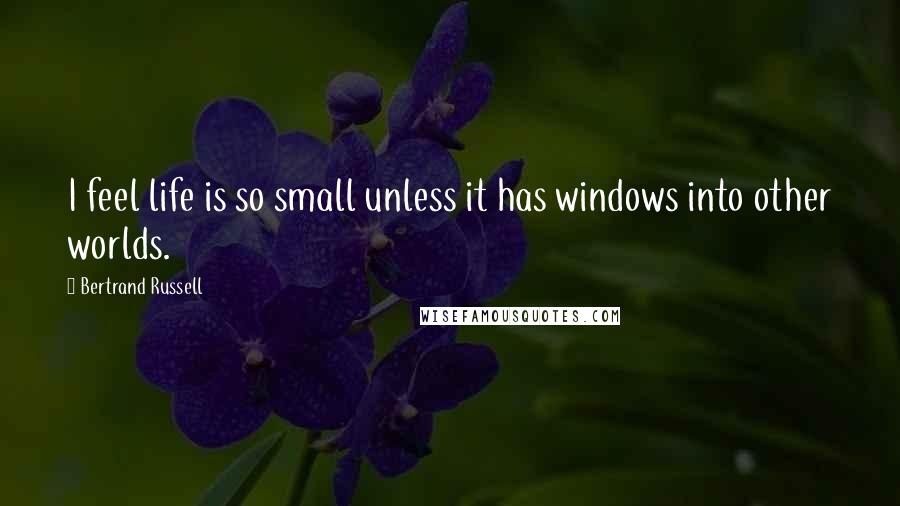 Bertrand Russell Quotes: I feel life is so small unless it has windows into other worlds.