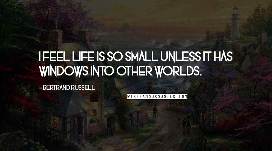 Bertrand Russell Quotes: I feel life is so small unless it has windows into other worlds.