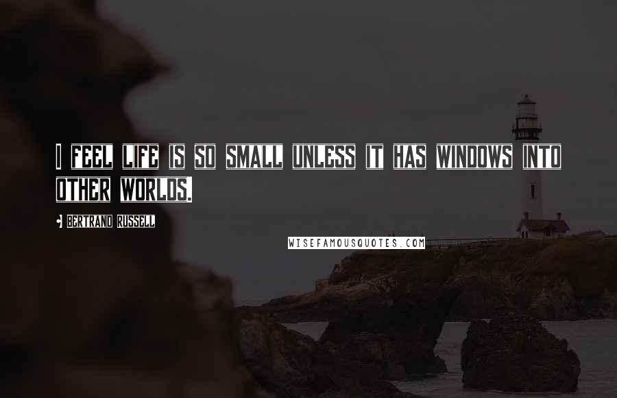 Bertrand Russell Quotes: I feel life is so small unless it has windows into other worlds.