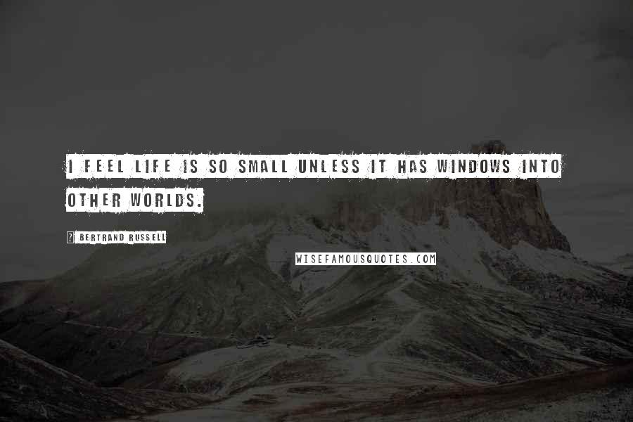 Bertrand Russell Quotes: I feel life is so small unless it has windows into other worlds.