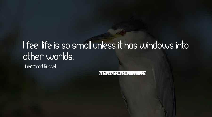 Bertrand Russell Quotes: I feel life is so small unless it has windows into other worlds.