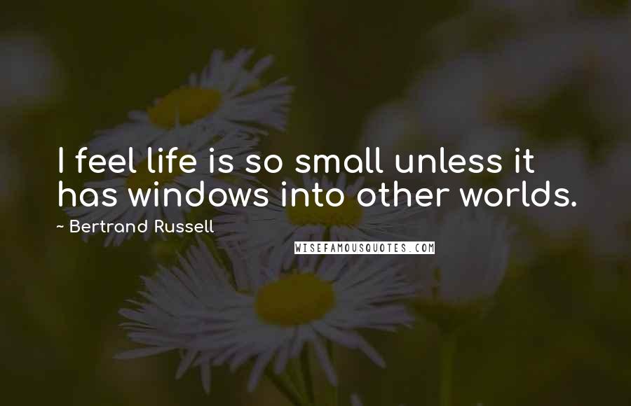 Bertrand Russell Quotes: I feel life is so small unless it has windows into other worlds.