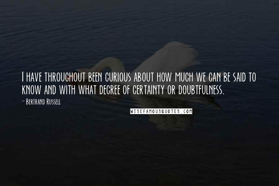 Bertrand Russell Quotes: I have throughout been curious about how much we can be said to know and with what degree of certainty or doubtfulness.