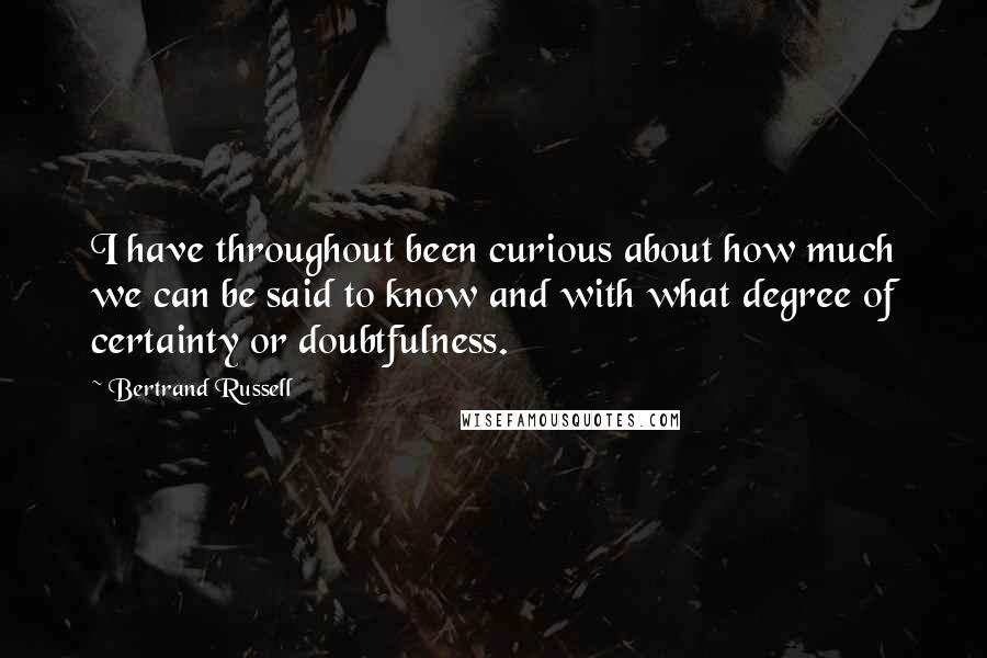Bertrand Russell Quotes: I have throughout been curious about how much we can be said to know and with what degree of certainty or doubtfulness.