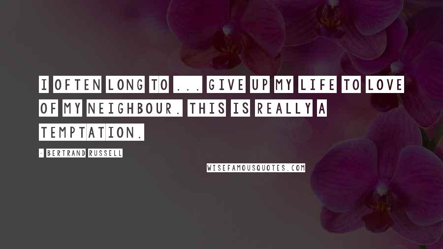 Bertrand Russell Quotes: I often long to ... give up my life to love of my neighbour. This is really a temptation.