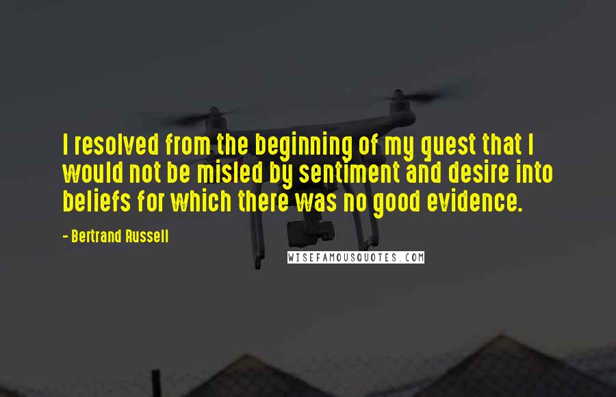 Bertrand Russell Quotes: I resolved from the beginning of my quest that I would not be misled by sentiment and desire into beliefs for which there was no good evidence.