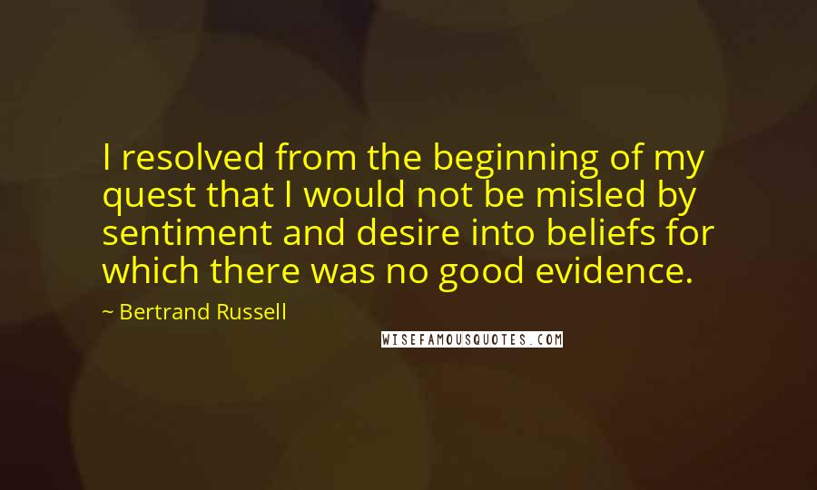 Bertrand Russell Quotes: I resolved from the beginning of my quest that I would not be misled by sentiment and desire into beliefs for which there was no good evidence.