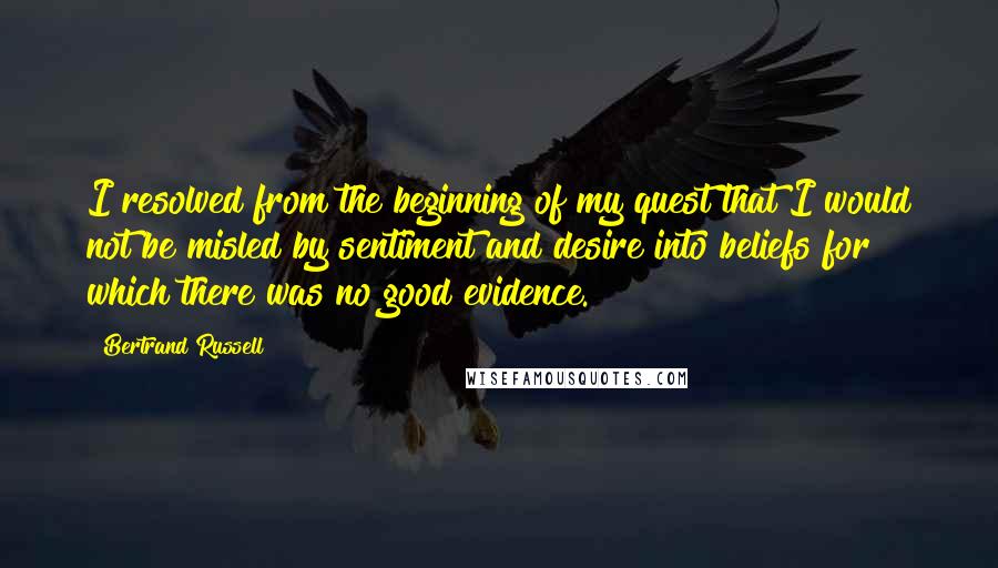 Bertrand Russell Quotes: I resolved from the beginning of my quest that I would not be misled by sentiment and desire into beliefs for which there was no good evidence.