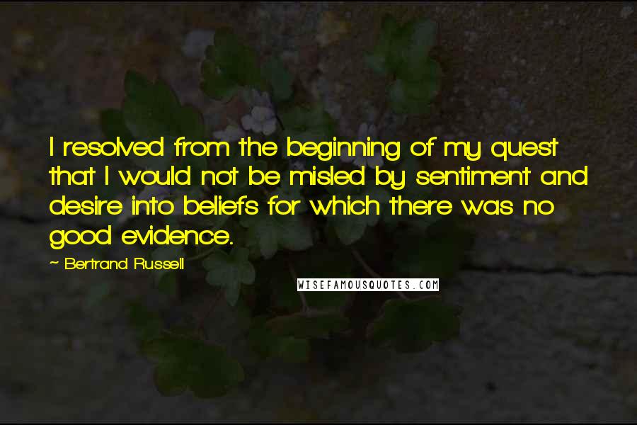 Bertrand Russell Quotes: I resolved from the beginning of my quest that I would not be misled by sentiment and desire into beliefs for which there was no good evidence.