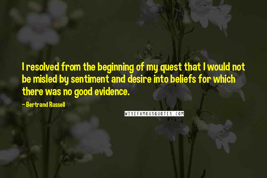 Bertrand Russell Quotes: I resolved from the beginning of my quest that I would not be misled by sentiment and desire into beliefs for which there was no good evidence.