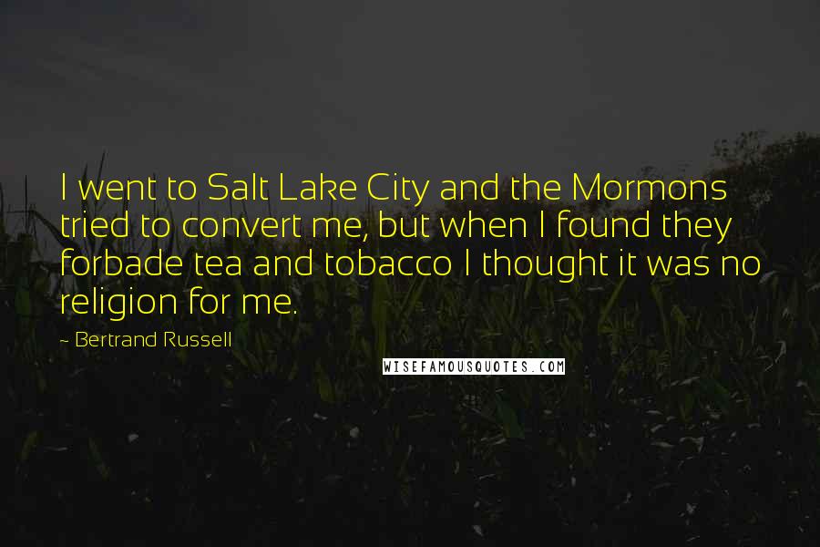 Bertrand Russell Quotes: I went to Salt Lake City and the Mormons tried to convert me, but when I found they forbade tea and tobacco I thought it was no religion for me.