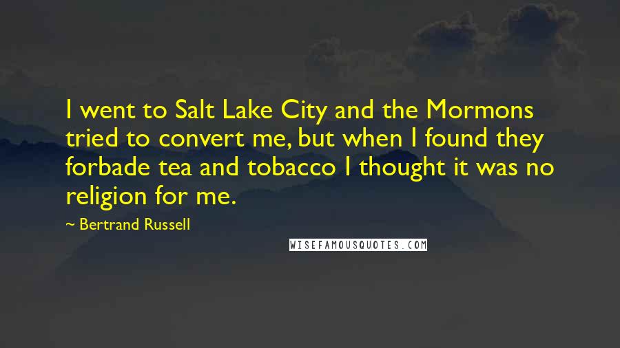 Bertrand Russell Quotes: I went to Salt Lake City and the Mormons tried to convert me, but when I found they forbade tea and tobacco I thought it was no religion for me.