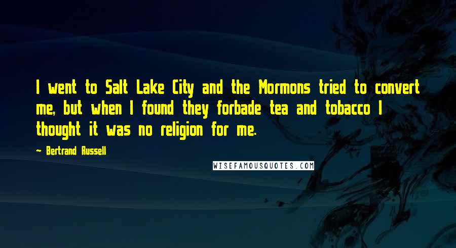 Bertrand Russell Quotes: I went to Salt Lake City and the Mormons tried to convert me, but when I found they forbade tea and tobacco I thought it was no religion for me.