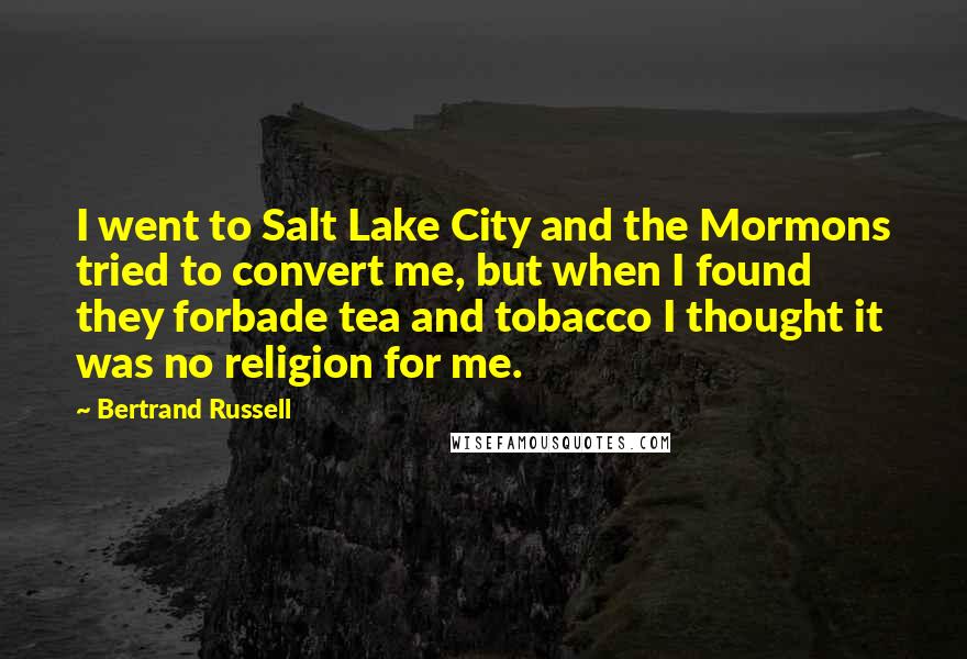 Bertrand Russell Quotes: I went to Salt Lake City and the Mormons tried to convert me, but when I found they forbade tea and tobacco I thought it was no religion for me.