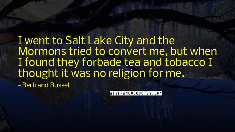 Bertrand Russell Quotes: I went to Salt Lake City and the Mormons tried to convert me, but when I found they forbade tea and tobacco I thought it was no religion for me.