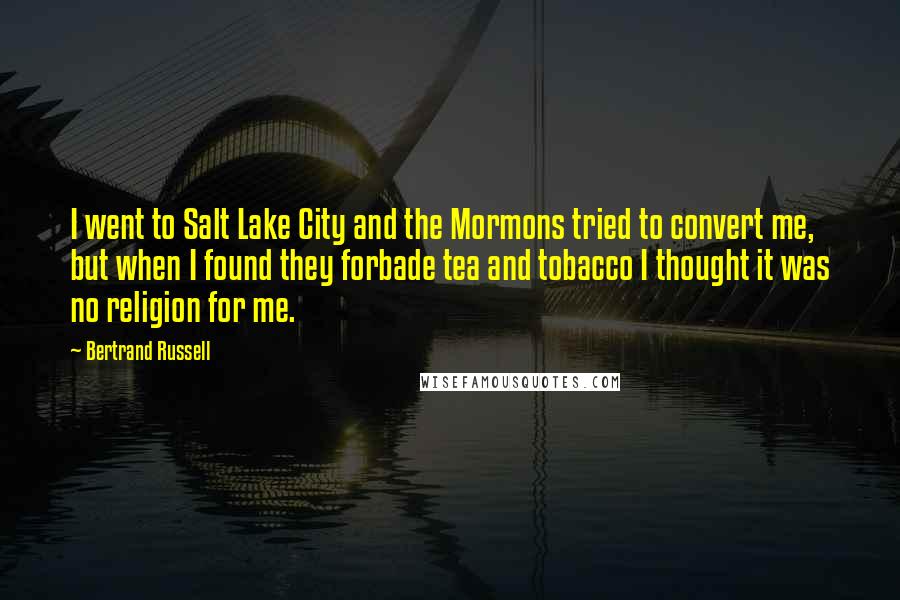 Bertrand Russell Quotes: I went to Salt Lake City and the Mormons tried to convert me, but when I found they forbade tea and tobacco I thought it was no religion for me.