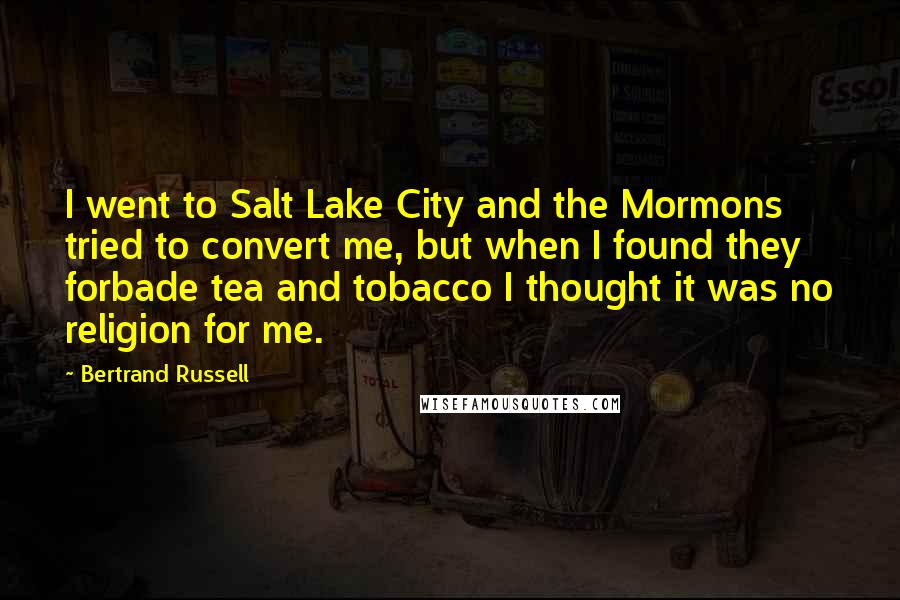 Bertrand Russell Quotes: I went to Salt Lake City and the Mormons tried to convert me, but when I found they forbade tea and tobacco I thought it was no religion for me.