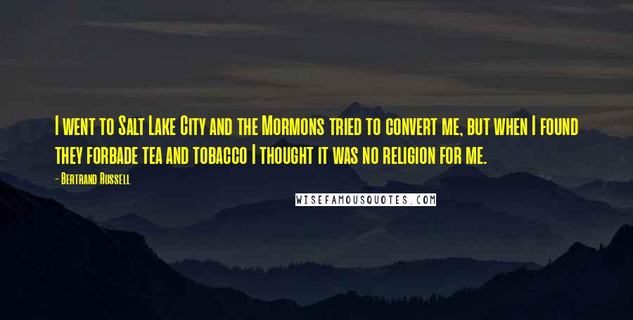 Bertrand Russell Quotes: I went to Salt Lake City and the Mormons tried to convert me, but when I found they forbade tea and tobacco I thought it was no religion for me.