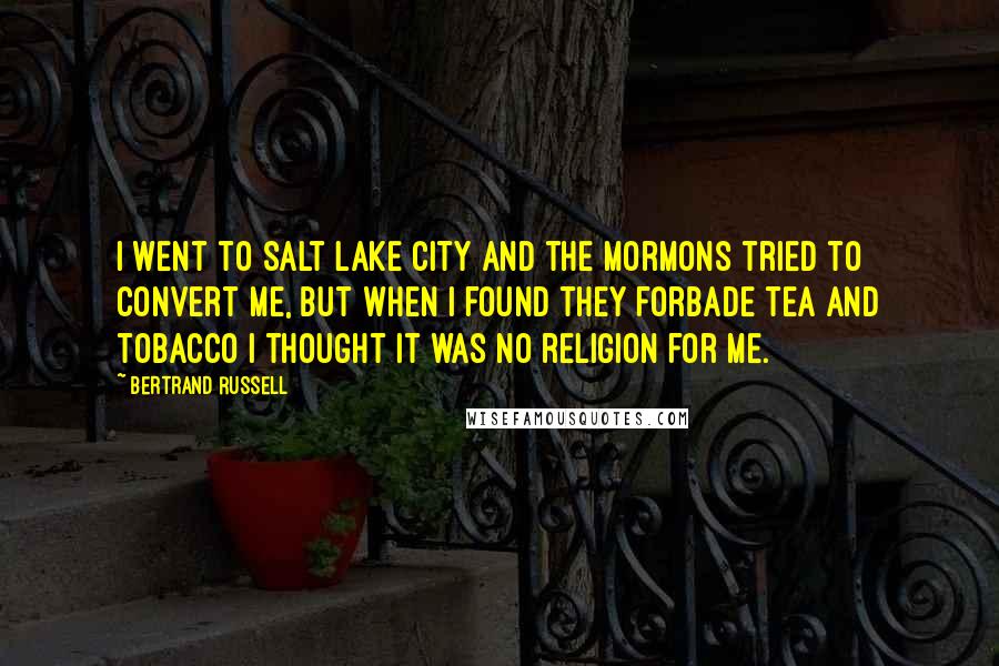 Bertrand Russell Quotes: I went to Salt Lake City and the Mormons tried to convert me, but when I found they forbade tea and tobacco I thought it was no religion for me.