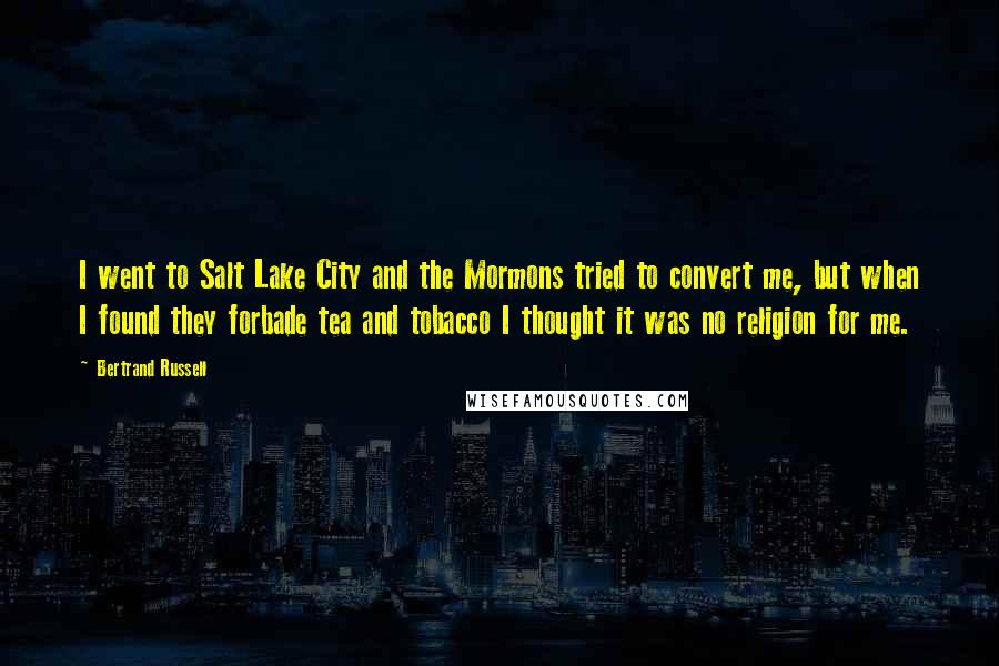 Bertrand Russell Quotes: I went to Salt Lake City and the Mormons tried to convert me, but when I found they forbade tea and tobacco I thought it was no religion for me.