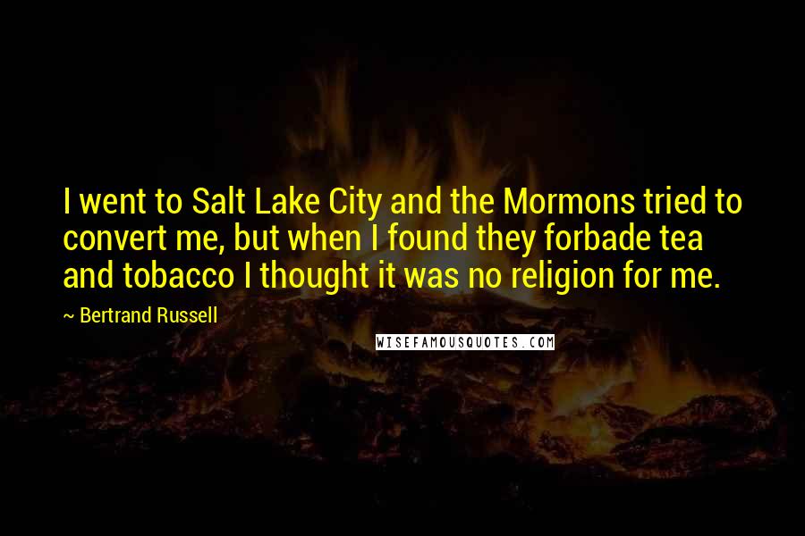 Bertrand Russell Quotes: I went to Salt Lake City and the Mormons tried to convert me, but when I found they forbade tea and tobacco I thought it was no religion for me.