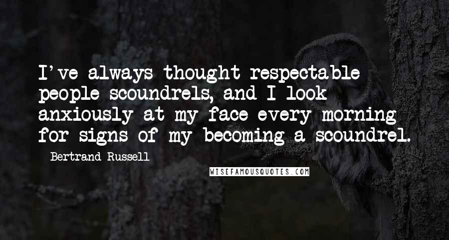 Bertrand Russell Quotes: I've always thought respectable people scoundrels, and I look anxiously at my face every morning for signs of my becoming a scoundrel.