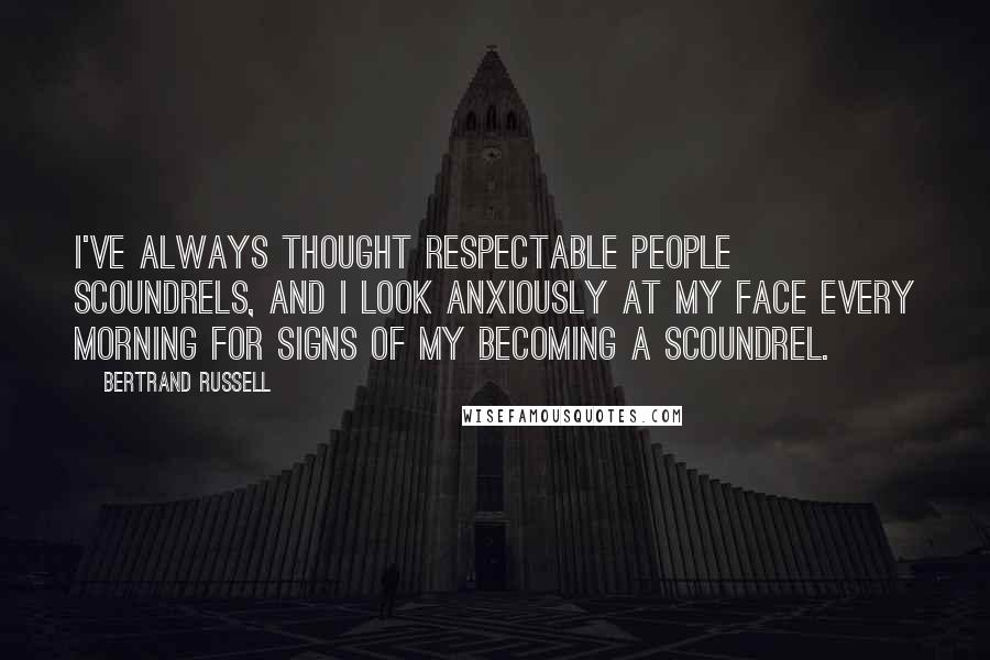 Bertrand Russell Quotes: I've always thought respectable people scoundrels, and I look anxiously at my face every morning for signs of my becoming a scoundrel.