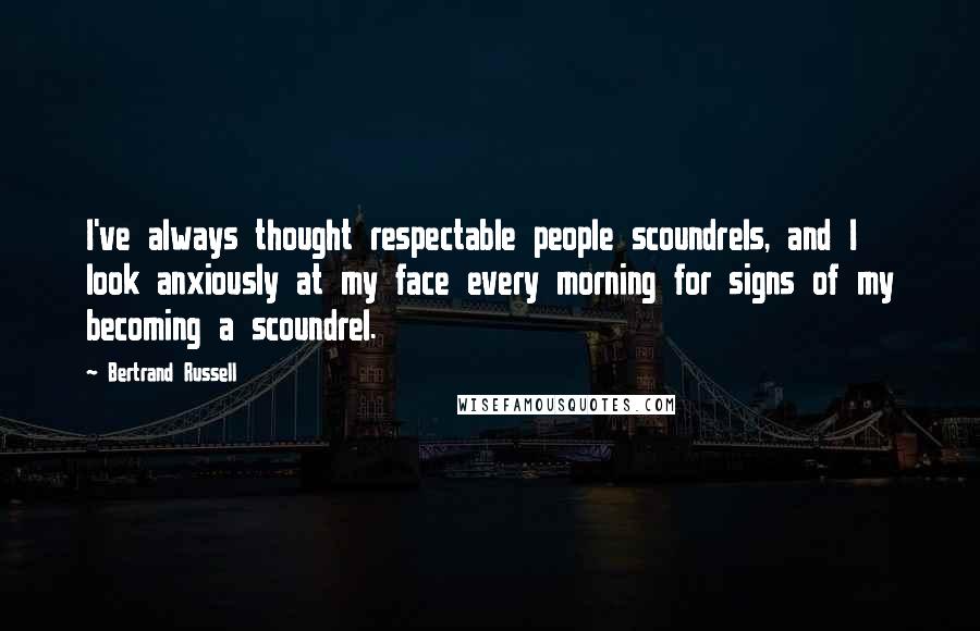 Bertrand Russell Quotes: I've always thought respectable people scoundrels, and I look anxiously at my face every morning for signs of my becoming a scoundrel.