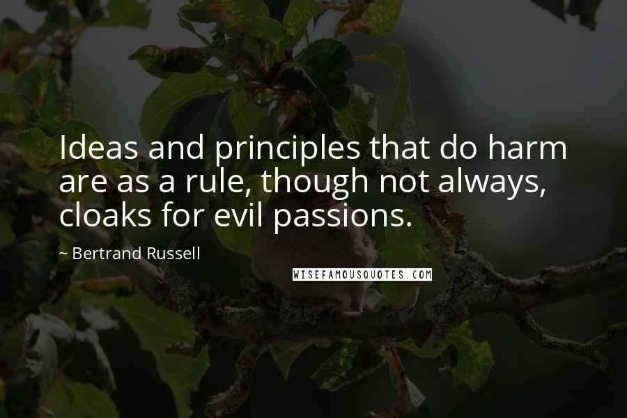 Bertrand Russell Quotes: Ideas and principles that do harm are as a rule, though not always, cloaks for evil passions.
