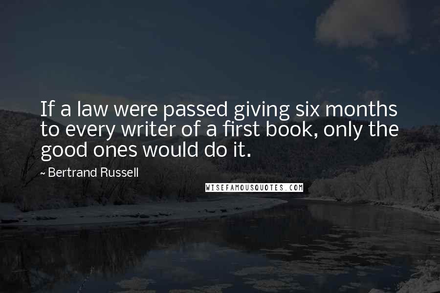 Bertrand Russell Quotes: If a law were passed giving six months to every writer of a first book, only the good ones would do it.