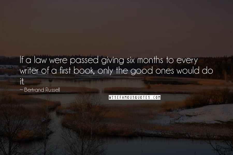 Bertrand Russell Quotes: If a law were passed giving six months to every writer of a first book, only the good ones would do it.