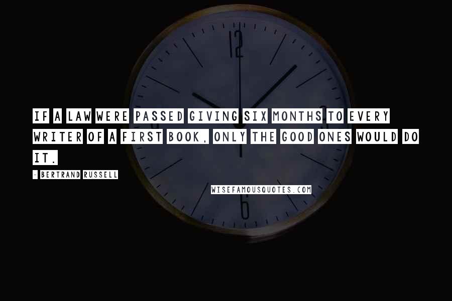 Bertrand Russell Quotes: If a law were passed giving six months to every writer of a first book, only the good ones would do it.