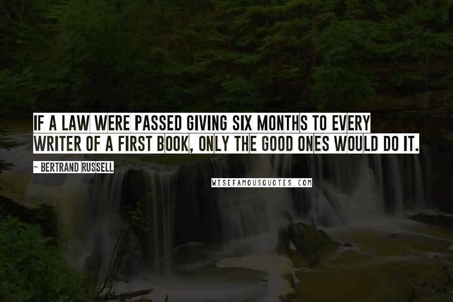 Bertrand Russell Quotes: If a law were passed giving six months to every writer of a first book, only the good ones would do it.