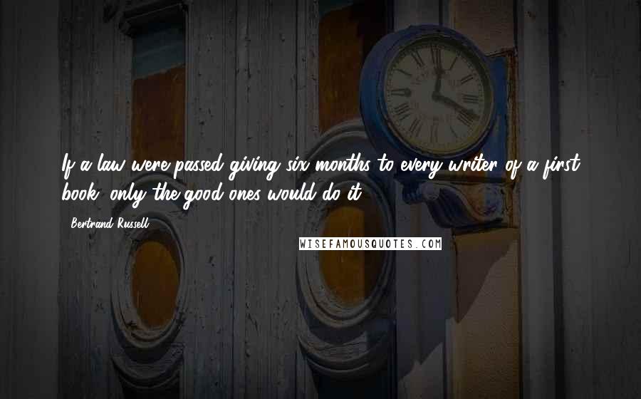 Bertrand Russell Quotes: If a law were passed giving six months to every writer of a first book, only the good ones would do it.