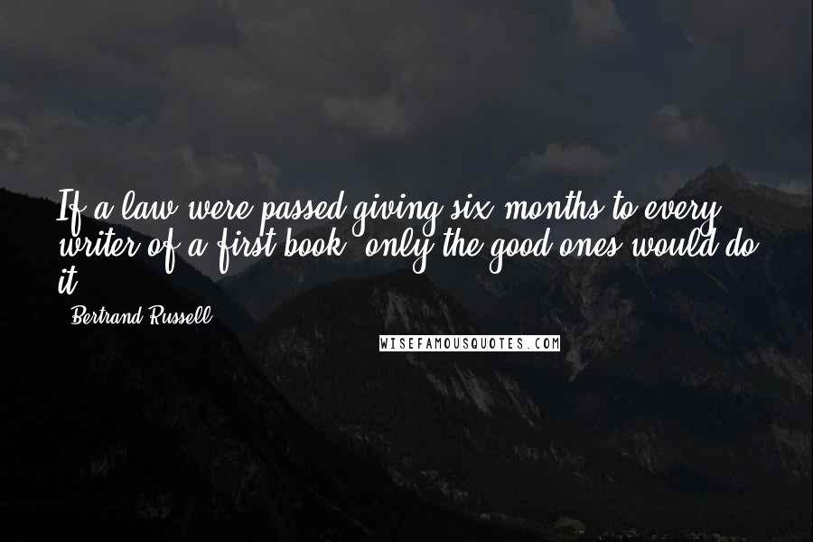 Bertrand Russell Quotes: If a law were passed giving six months to every writer of a first book, only the good ones would do it.