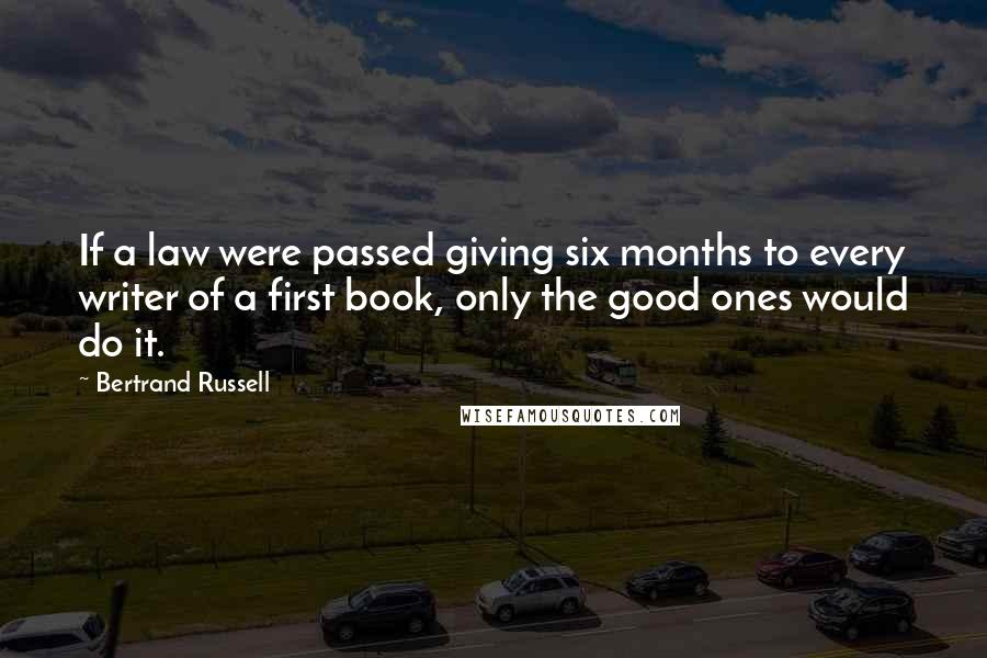 Bertrand Russell Quotes: If a law were passed giving six months to every writer of a first book, only the good ones would do it.