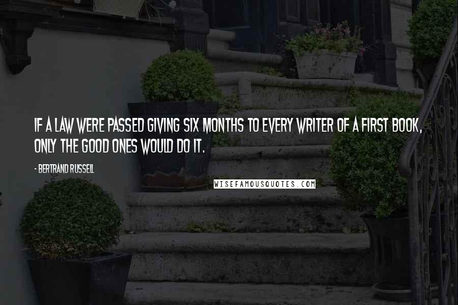 Bertrand Russell Quotes: If a law were passed giving six months to every writer of a first book, only the good ones would do it.