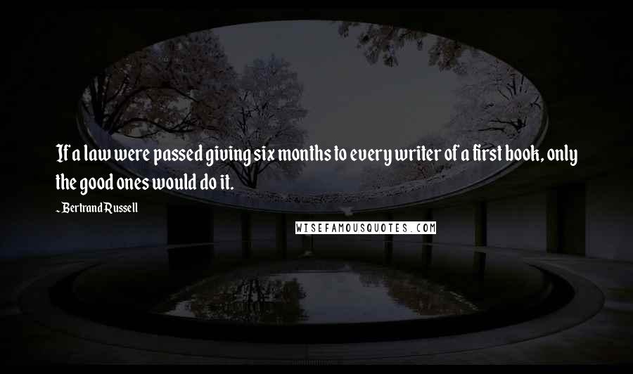 Bertrand Russell Quotes: If a law were passed giving six months to every writer of a first book, only the good ones would do it.