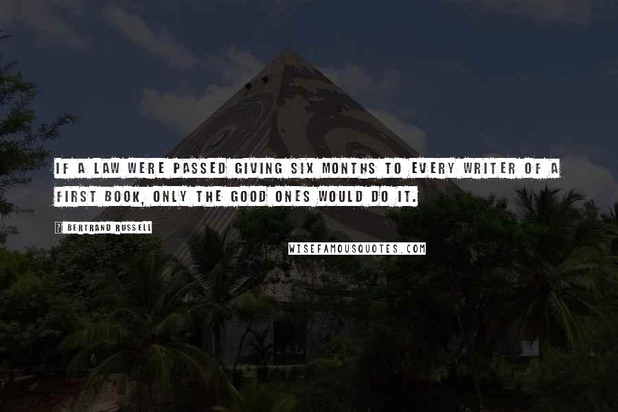 Bertrand Russell Quotes: If a law were passed giving six months to every writer of a first book, only the good ones would do it.