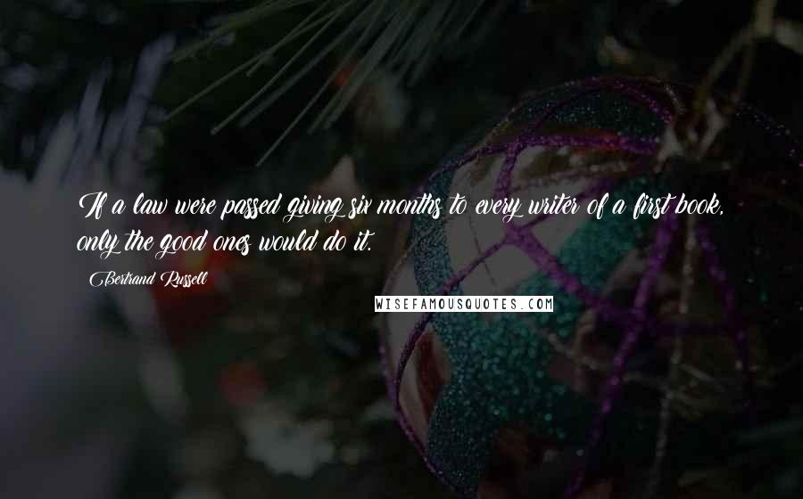 Bertrand Russell Quotes: If a law were passed giving six months to every writer of a first book, only the good ones would do it.