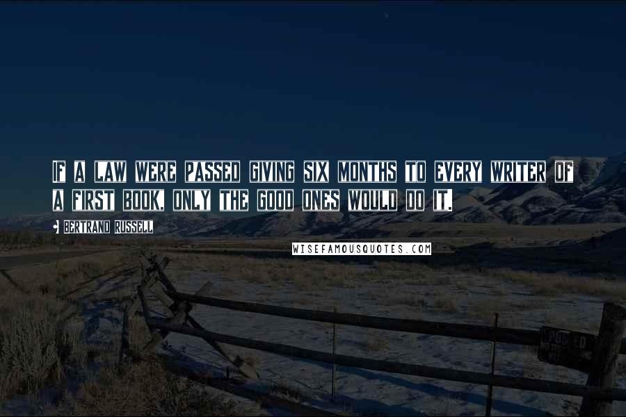 Bertrand Russell Quotes: If a law were passed giving six months to every writer of a first book, only the good ones would do it.