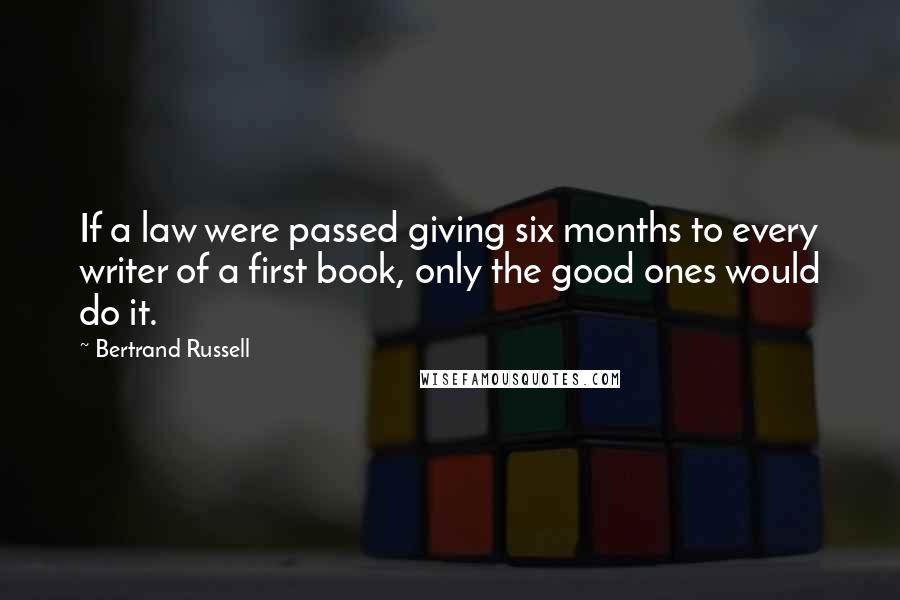 Bertrand Russell Quotes: If a law were passed giving six months to every writer of a first book, only the good ones would do it.