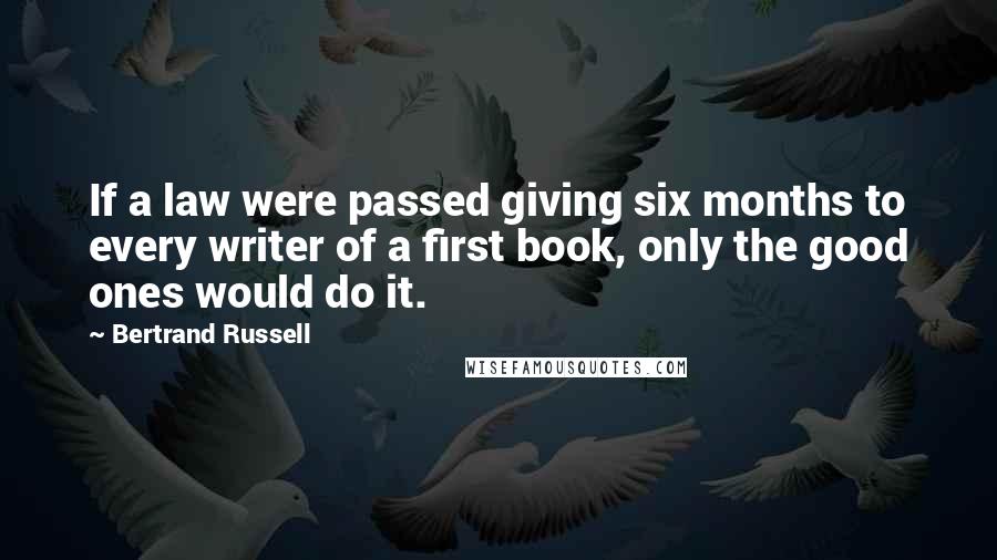 Bertrand Russell Quotes: If a law were passed giving six months to every writer of a first book, only the good ones would do it.