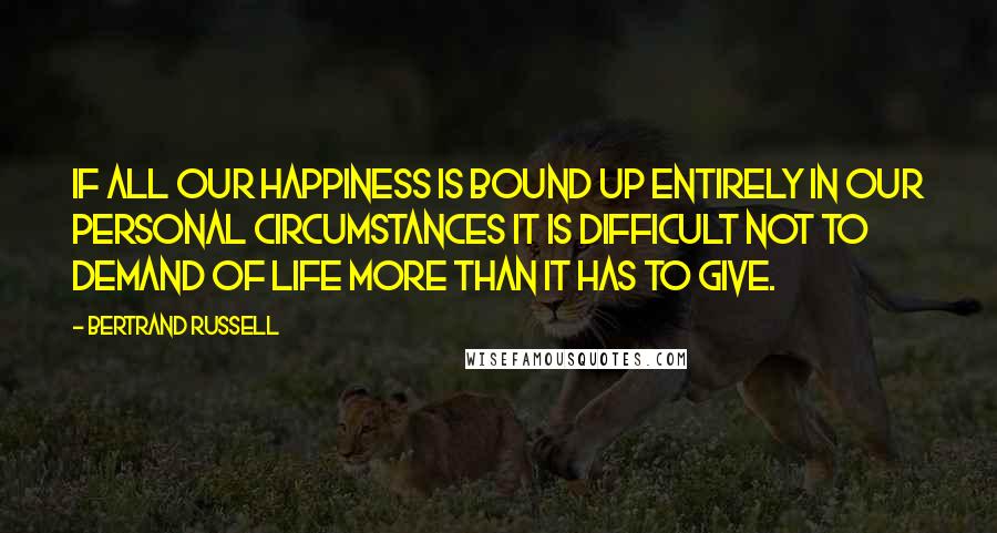 Bertrand Russell Quotes: If all our happiness is bound up entirely in our personal circumstances it is difficult not to demand of life more than it has to give.