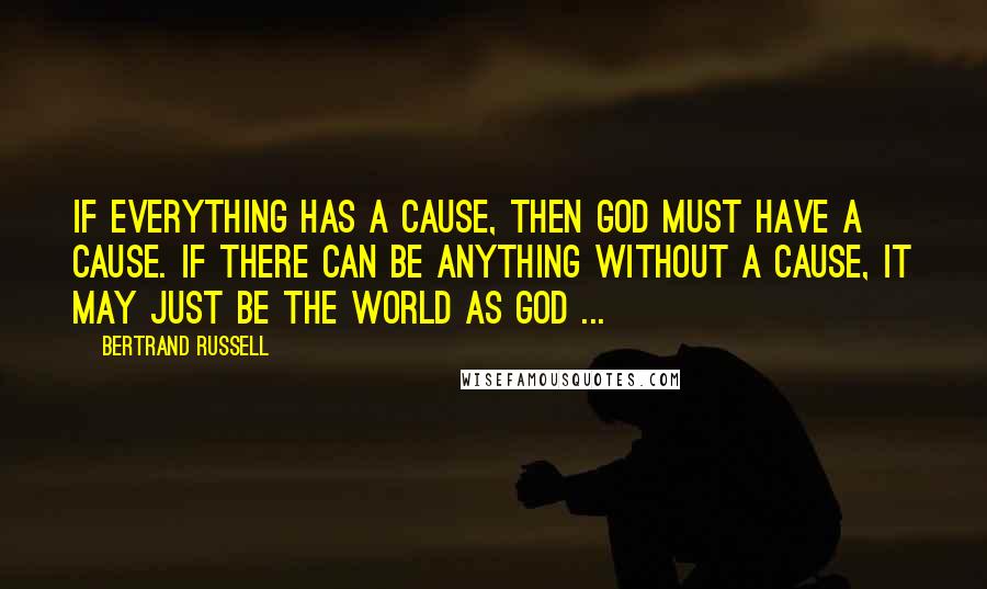 Bertrand Russell Quotes: If everything has a cause, then God must have a cause. If there can be anything without a cause, it may just be the world as God ...