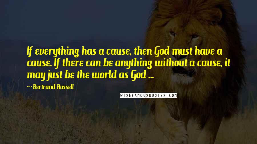 Bertrand Russell Quotes: If everything has a cause, then God must have a cause. If there can be anything without a cause, it may just be the world as God ...