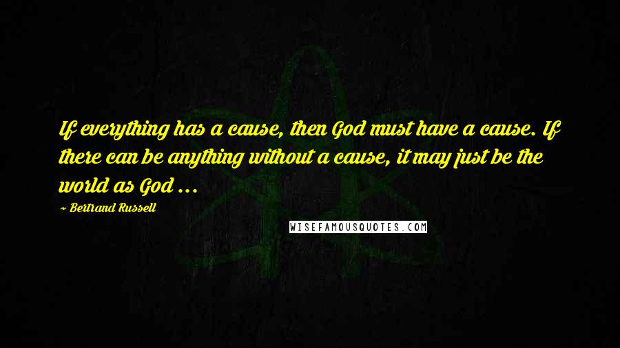 Bertrand Russell Quotes: If everything has a cause, then God must have a cause. If there can be anything without a cause, it may just be the world as God ...