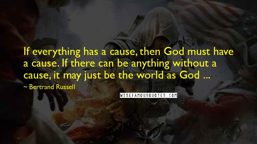 Bertrand Russell Quotes: If everything has a cause, then God must have a cause. If there can be anything without a cause, it may just be the world as God ...