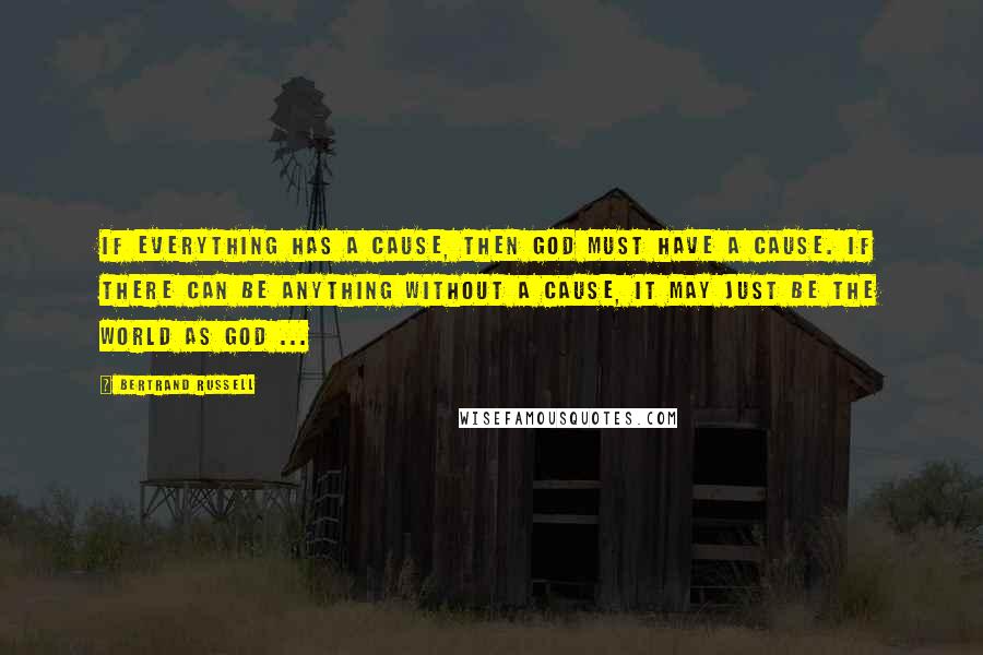 Bertrand Russell Quotes: If everything has a cause, then God must have a cause. If there can be anything without a cause, it may just be the world as God ...