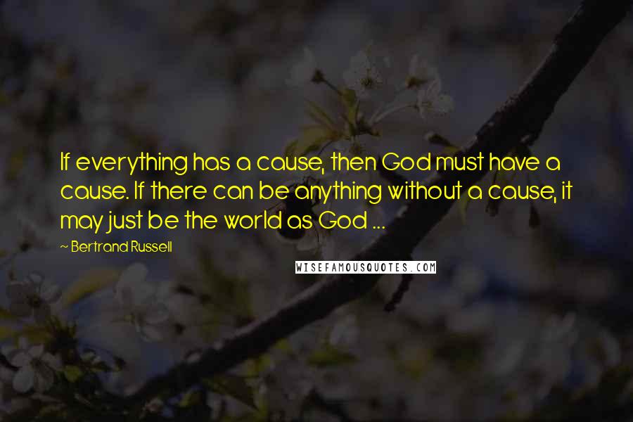 Bertrand Russell Quotes: If everything has a cause, then God must have a cause. If there can be anything without a cause, it may just be the world as God ...
